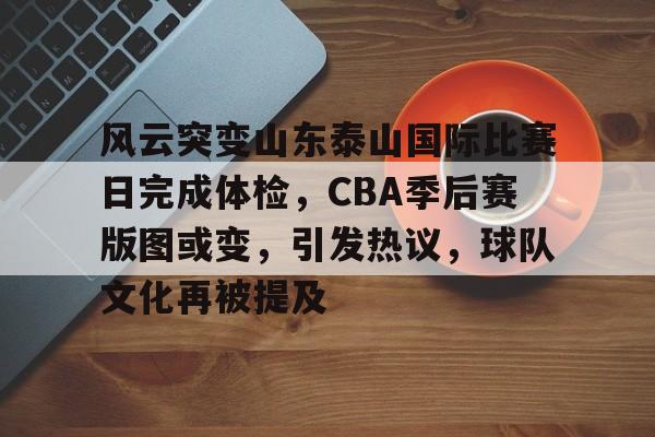 金年会入口-风云突变山东泰山国际比赛日完成体检,CBA季后赛版图或变,引发热议,球队文化再被提及