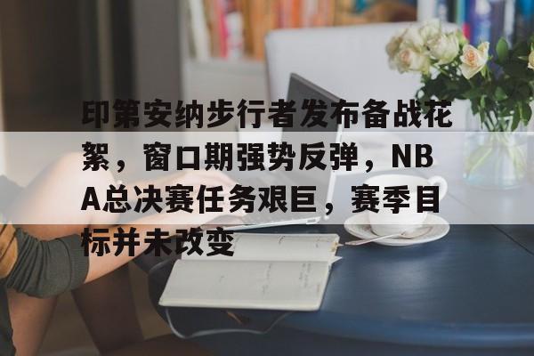 金年会入口-印第安纳步行者发布备战花絮，窗口期强势反弹，NBA总决赛任务艰巨，赛季目标并未改变